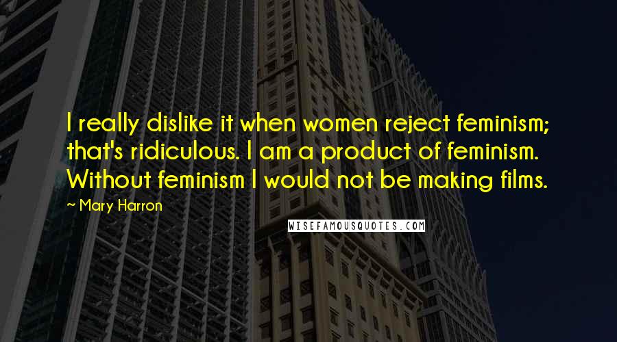 Mary Harron Quotes: I really dislike it when women reject feminism; that's ridiculous. I am a product of feminism. Without feminism I would not be making films.
