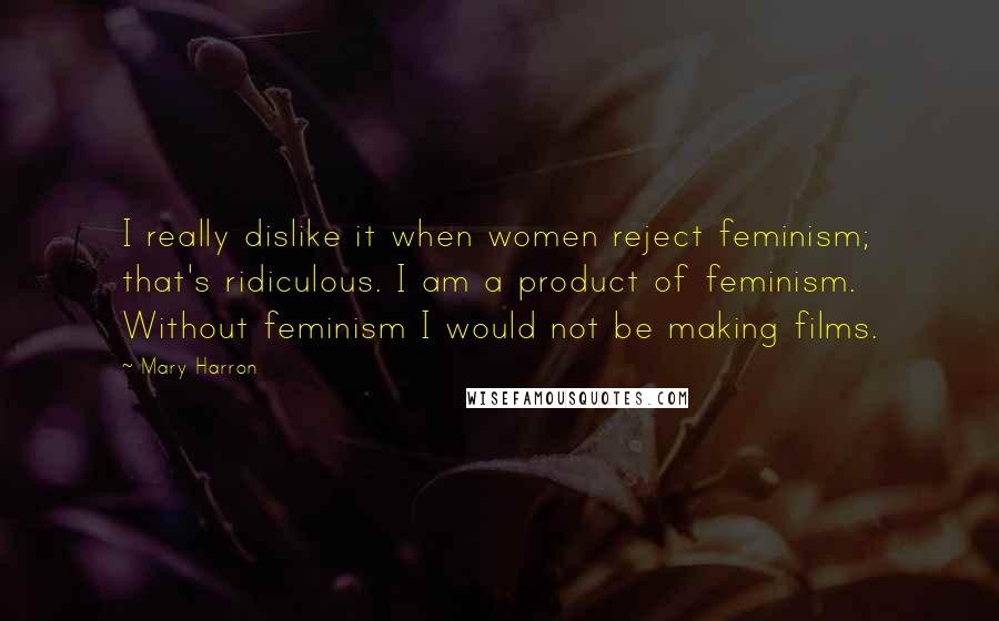 Mary Harron Quotes: I really dislike it when women reject feminism; that's ridiculous. I am a product of feminism. Without feminism I would not be making films.