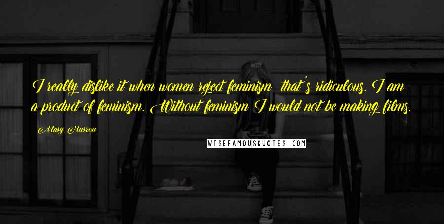 Mary Harron Quotes: I really dislike it when women reject feminism; that's ridiculous. I am a product of feminism. Without feminism I would not be making films.