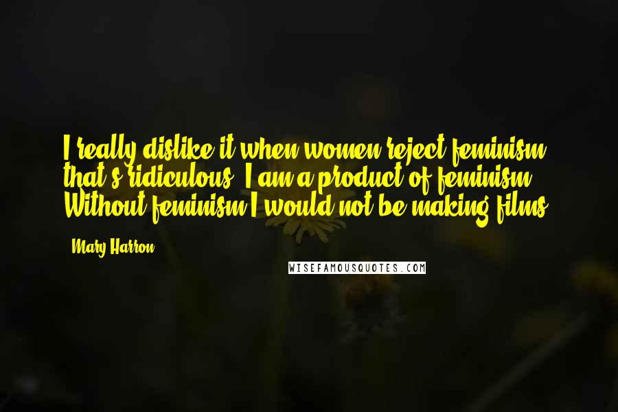 Mary Harron Quotes: I really dislike it when women reject feminism; that's ridiculous. I am a product of feminism. Without feminism I would not be making films.