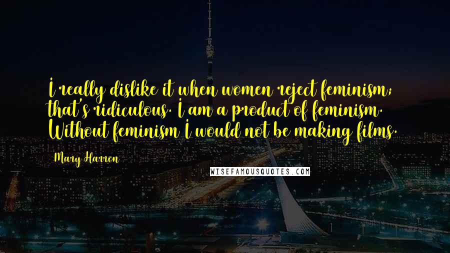 Mary Harron Quotes: I really dislike it when women reject feminism; that's ridiculous. I am a product of feminism. Without feminism I would not be making films.