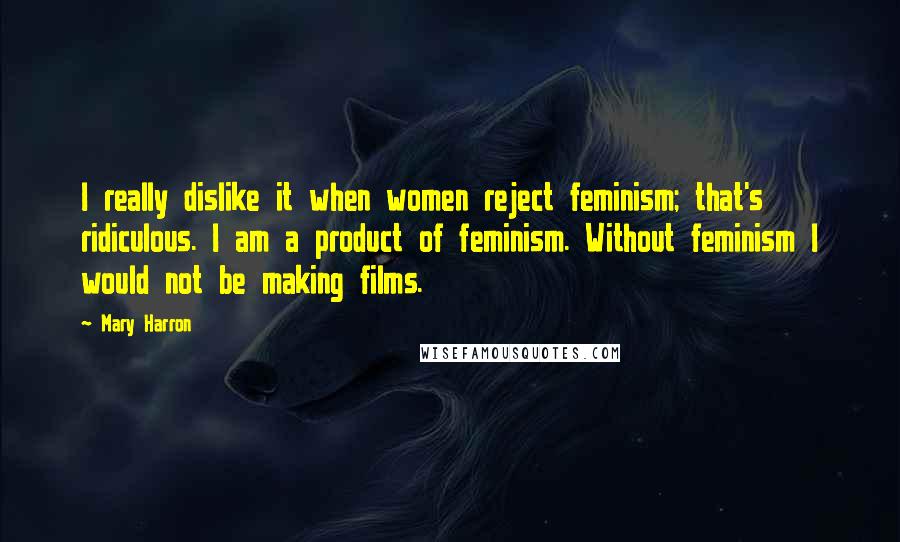 Mary Harron Quotes: I really dislike it when women reject feminism; that's ridiculous. I am a product of feminism. Without feminism I would not be making films.