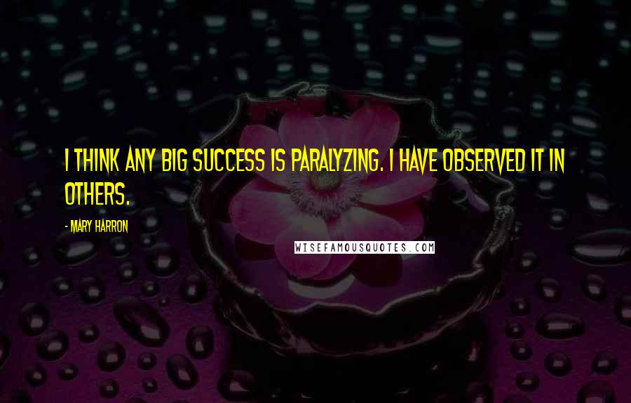 Mary Harron Quotes: I think any big success is paralyzing. I have observed it in others.