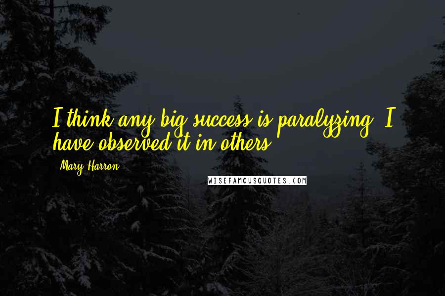 Mary Harron Quotes: I think any big success is paralyzing. I have observed it in others.