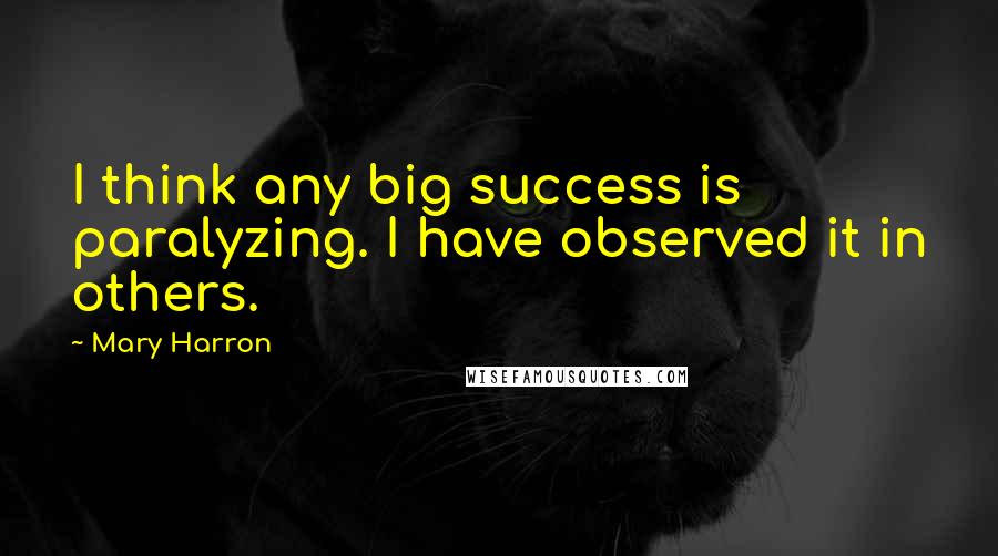 Mary Harron Quotes: I think any big success is paralyzing. I have observed it in others.