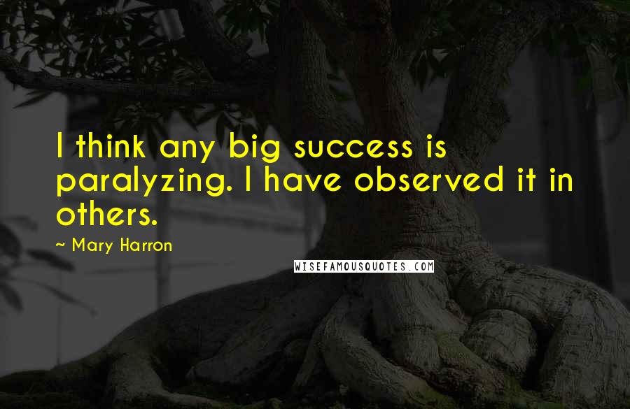 Mary Harron Quotes: I think any big success is paralyzing. I have observed it in others.