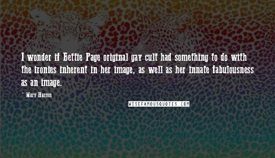 Mary Harron Quotes: I wonder if Bettie Page original gay cult had something to do with the ironies inherent in her image, as well as her innate fabulousness as an image.