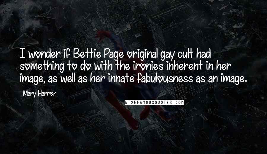 Mary Harron Quotes: I wonder if Bettie Page original gay cult had something to do with the ironies inherent in her image, as well as her innate fabulousness as an image.