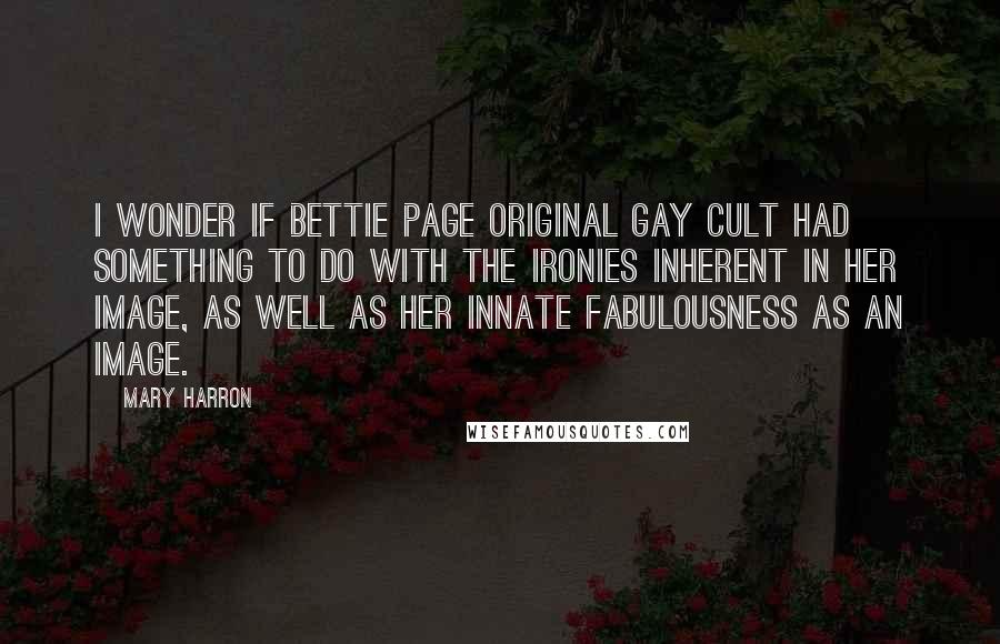 Mary Harron Quotes: I wonder if Bettie Page original gay cult had something to do with the ironies inherent in her image, as well as her innate fabulousness as an image.