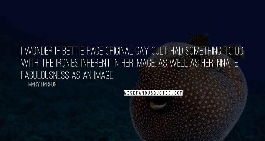 Mary Harron Quotes: I wonder if Bettie Page original gay cult had something to do with the ironies inherent in her image, as well as her innate fabulousness as an image.