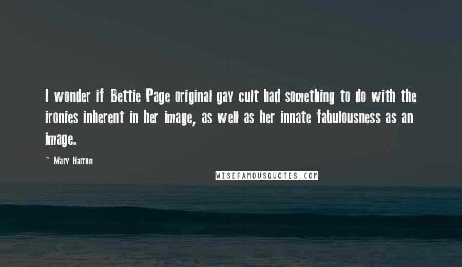 Mary Harron Quotes: I wonder if Bettie Page original gay cult had something to do with the ironies inherent in her image, as well as her innate fabulousness as an image.