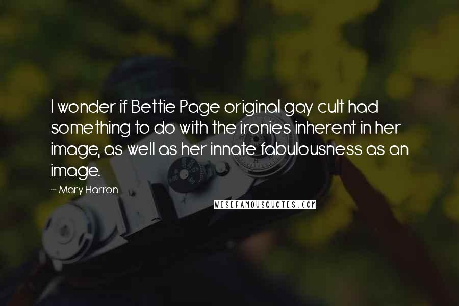 Mary Harron Quotes: I wonder if Bettie Page original gay cult had something to do with the ironies inherent in her image, as well as her innate fabulousness as an image.