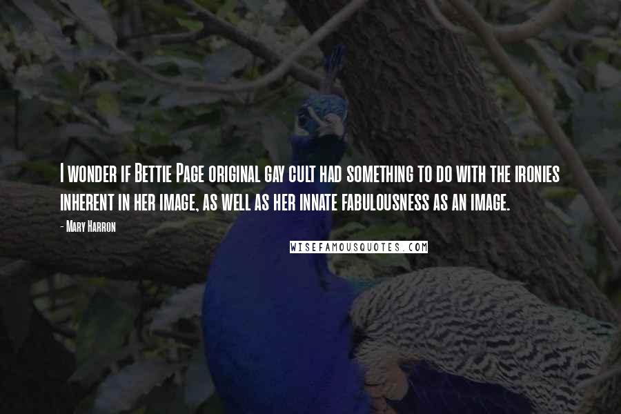 Mary Harron Quotes: I wonder if Bettie Page original gay cult had something to do with the ironies inherent in her image, as well as her innate fabulousness as an image.
