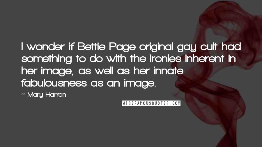 Mary Harron Quotes: I wonder if Bettie Page original gay cult had something to do with the ironies inherent in her image, as well as her innate fabulousness as an image.