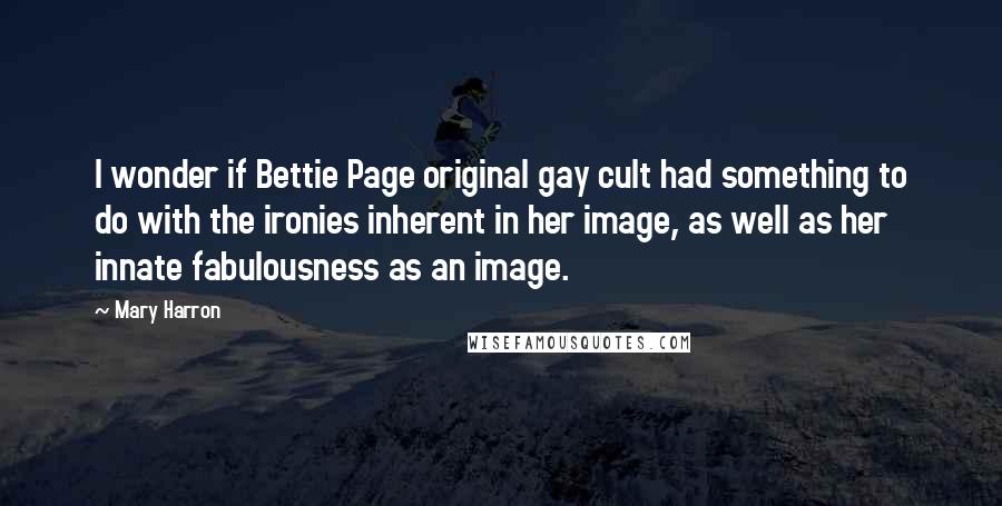 Mary Harron Quotes: I wonder if Bettie Page original gay cult had something to do with the ironies inherent in her image, as well as her innate fabulousness as an image.