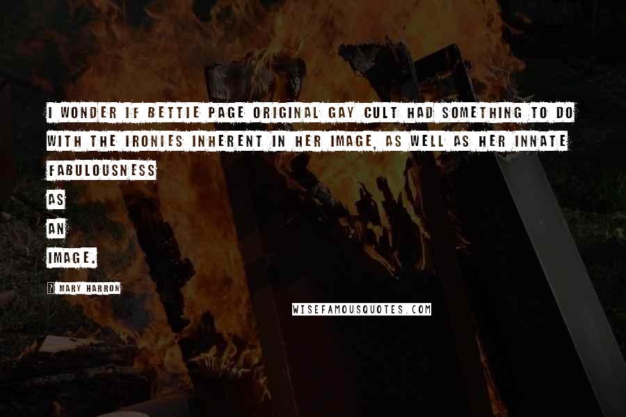 Mary Harron Quotes: I wonder if Bettie Page original gay cult had something to do with the ironies inherent in her image, as well as her innate fabulousness as an image.