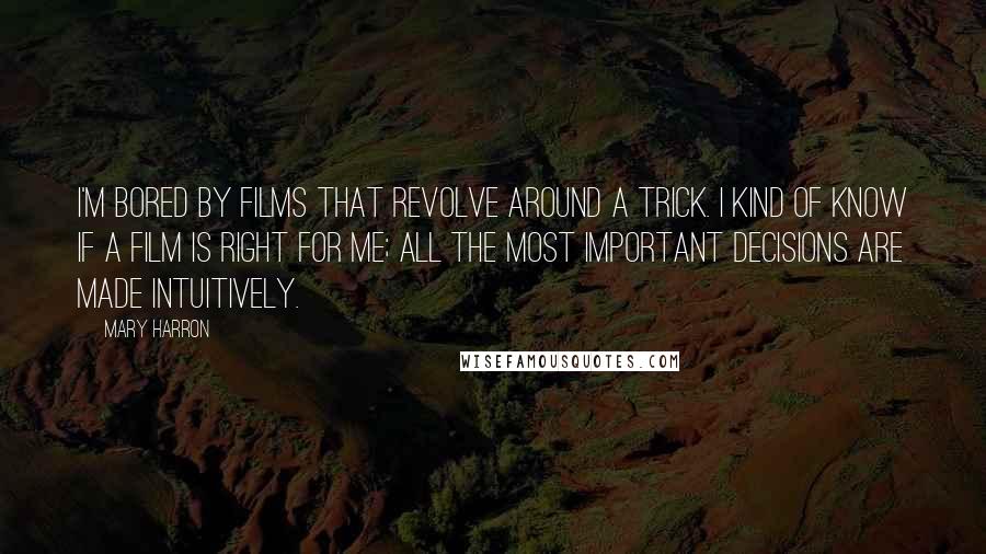 Mary Harron Quotes: I'm bored by films that revolve around a trick. I kind of know if a film is right for me; all the most important decisions are made intuitively.