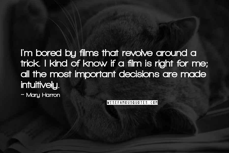 Mary Harron Quotes: I'm bored by films that revolve around a trick. I kind of know if a film is right for me; all the most important decisions are made intuitively.