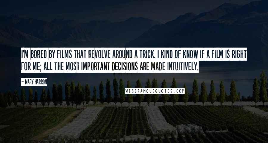 Mary Harron Quotes: I'm bored by films that revolve around a trick. I kind of know if a film is right for me; all the most important decisions are made intuitively.