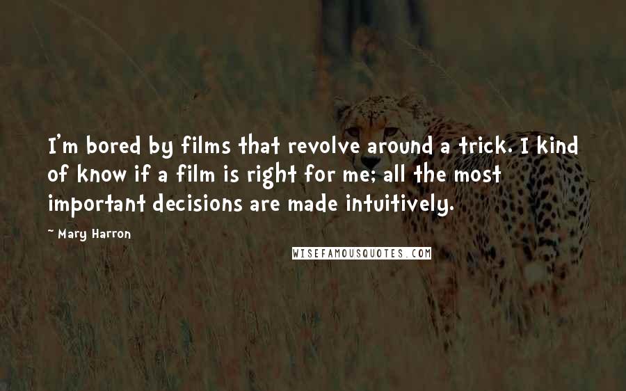 Mary Harron Quotes: I'm bored by films that revolve around a trick. I kind of know if a film is right for me; all the most important decisions are made intuitively.