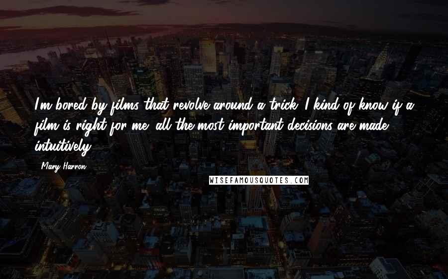 Mary Harron Quotes: I'm bored by films that revolve around a trick. I kind of know if a film is right for me; all the most important decisions are made intuitively.