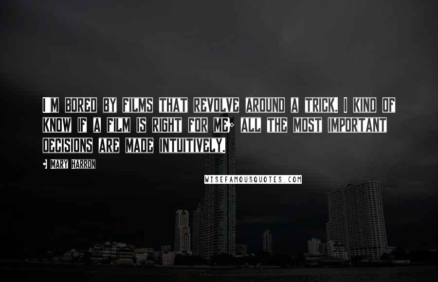 Mary Harron Quotes: I'm bored by films that revolve around a trick. I kind of know if a film is right for me; all the most important decisions are made intuitively.