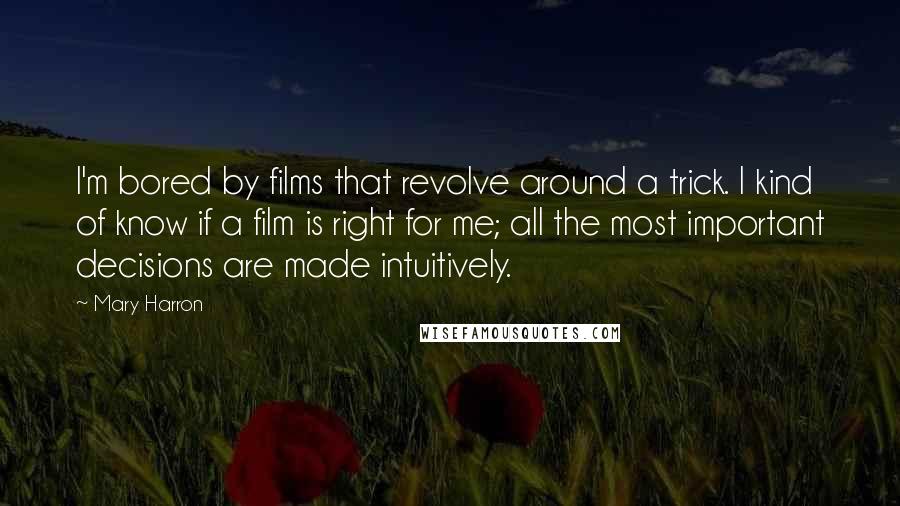 Mary Harron Quotes: I'm bored by films that revolve around a trick. I kind of know if a film is right for me; all the most important decisions are made intuitively.