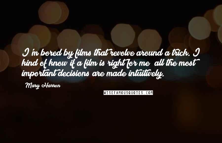 Mary Harron Quotes: I'm bored by films that revolve around a trick. I kind of know if a film is right for me; all the most important decisions are made intuitively.