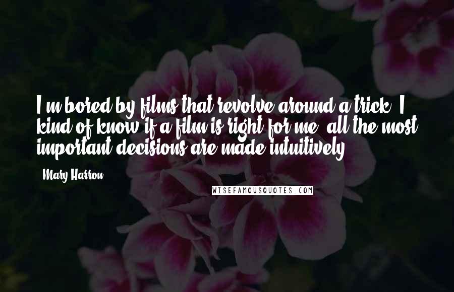 Mary Harron Quotes: I'm bored by films that revolve around a trick. I kind of know if a film is right for me; all the most important decisions are made intuitively.