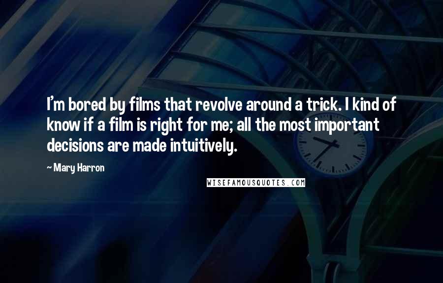 Mary Harron Quotes: I'm bored by films that revolve around a trick. I kind of know if a film is right for me; all the most important decisions are made intuitively.