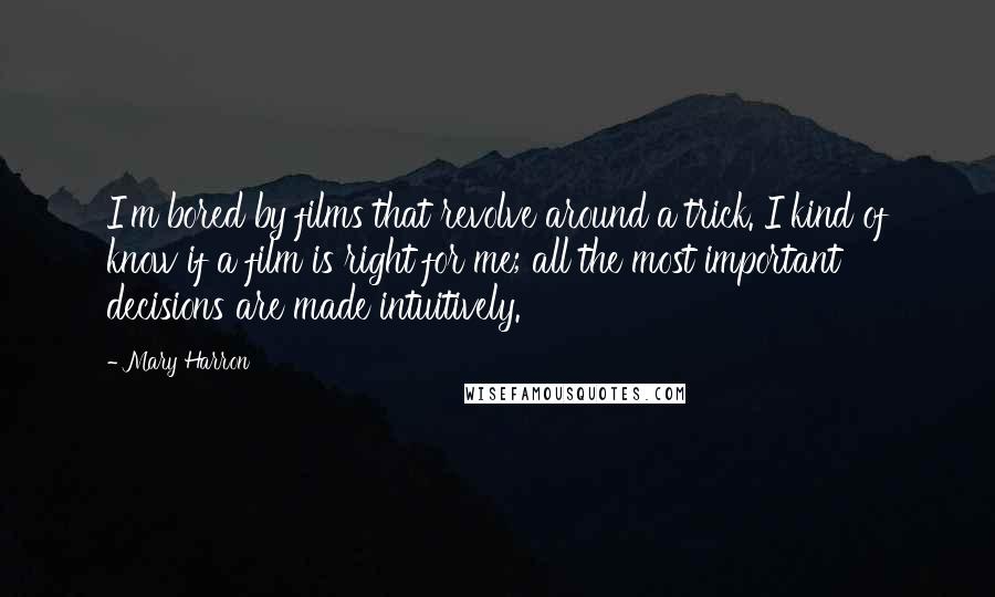 Mary Harron Quotes: I'm bored by films that revolve around a trick. I kind of know if a film is right for me; all the most important decisions are made intuitively.