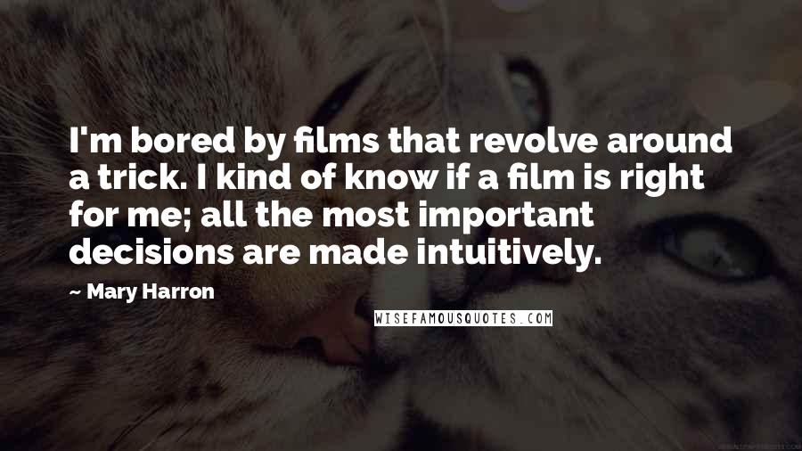 Mary Harron Quotes: I'm bored by films that revolve around a trick. I kind of know if a film is right for me; all the most important decisions are made intuitively.