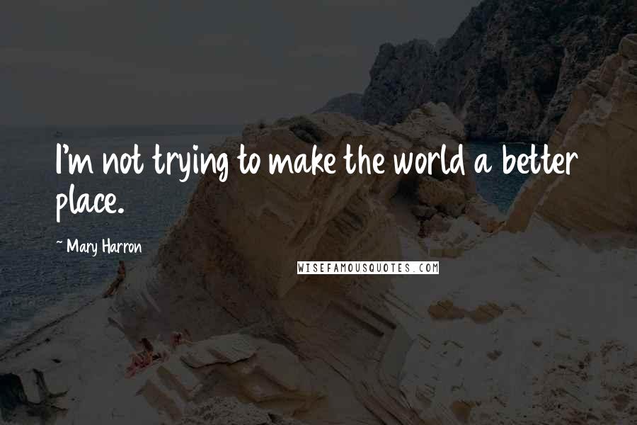 Mary Harron Quotes: I'm not trying to make the world a better place.