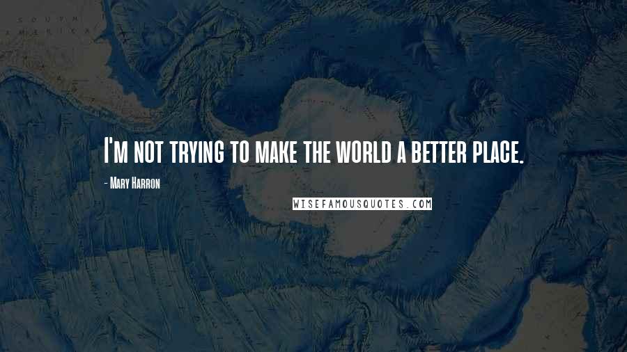 Mary Harron Quotes: I'm not trying to make the world a better place.