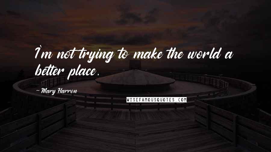 Mary Harron Quotes: I'm not trying to make the world a better place.
