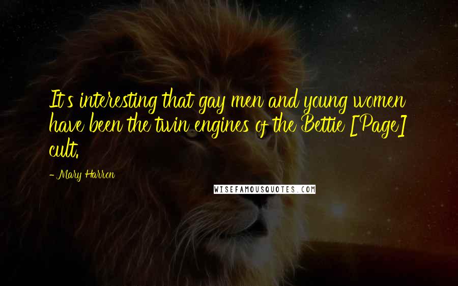 Mary Harron Quotes: It's interesting that gay men and young women have been the twin engines of the Bettie [Page] cult.