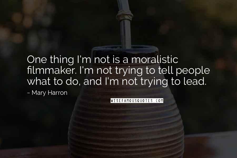 Mary Harron Quotes: One thing I'm not is a moralistic filmmaker. I'm not trying to tell people what to do, and I'm not trying to lead.