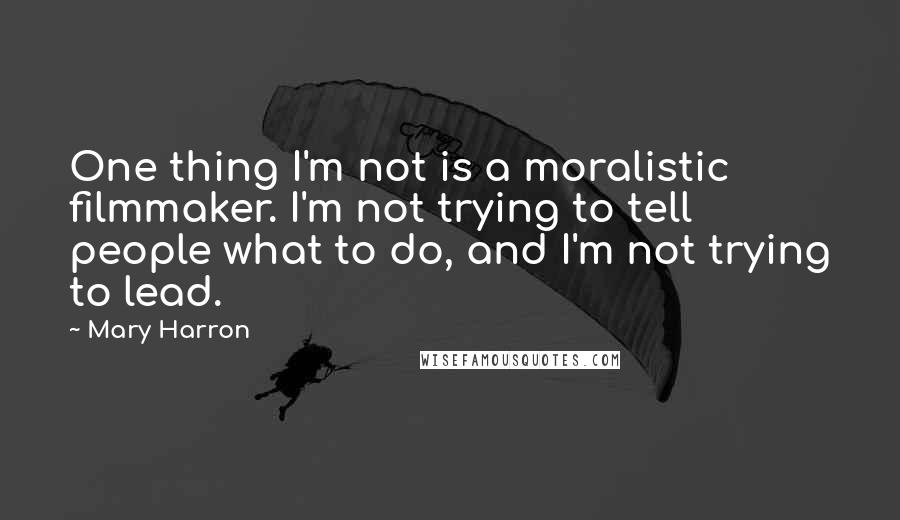 Mary Harron Quotes: One thing I'm not is a moralistic filmmaker. I'm not trying to tell people what to do, and I'm not trying to lead.