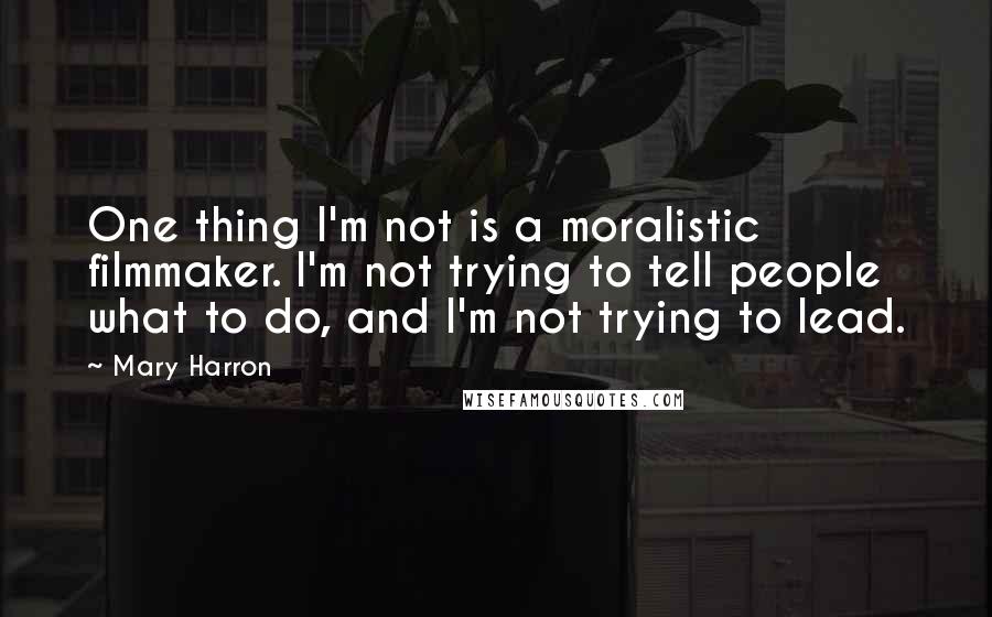 Mary Harron Quotes: One thing I'm not is a moralistic filmmaker. I'm not trying to tell people what to do, and I'm not trying to lead.