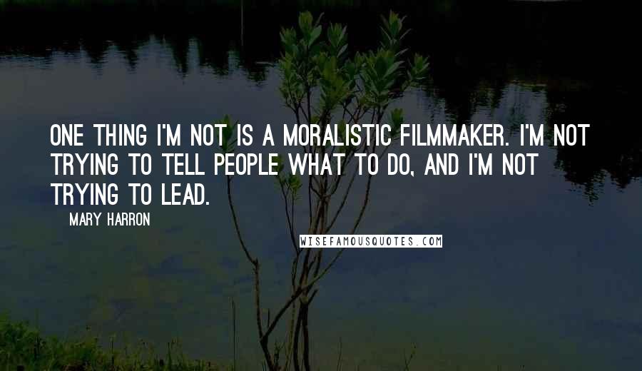 Mary Harron Quotes: One thing I'm not is a moralistic filmmaker. I'm not trying to tell people what to do, and I'm not trying to lead.