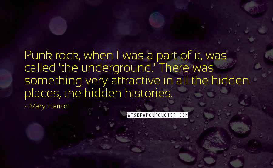 Mary Harron Quotes: Punk rock, when I was a part of it, was called 'the underground.' There was something very attractive in all the hidden places, the hidden histories.