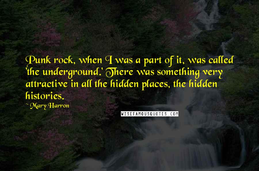 Mary Harron Quotes: Punk rock, when I was a part of it, was called 'the underground.' There was something very attractive in all the hidden places, the hidden histories.