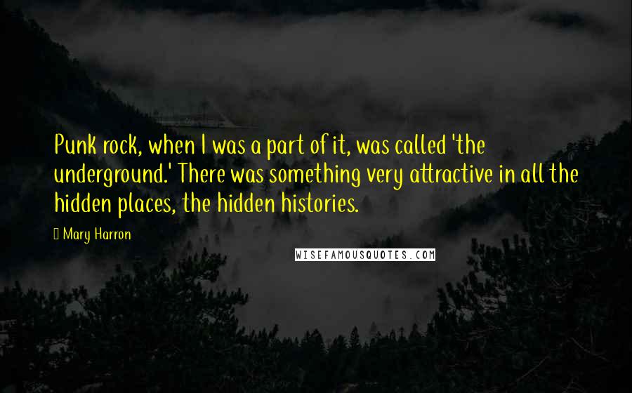 Mary Harron Quotes: Punk rock, when I was a part of it, was called 'the underground.' There was something very attractive in all the hidden places, the hidden histories.