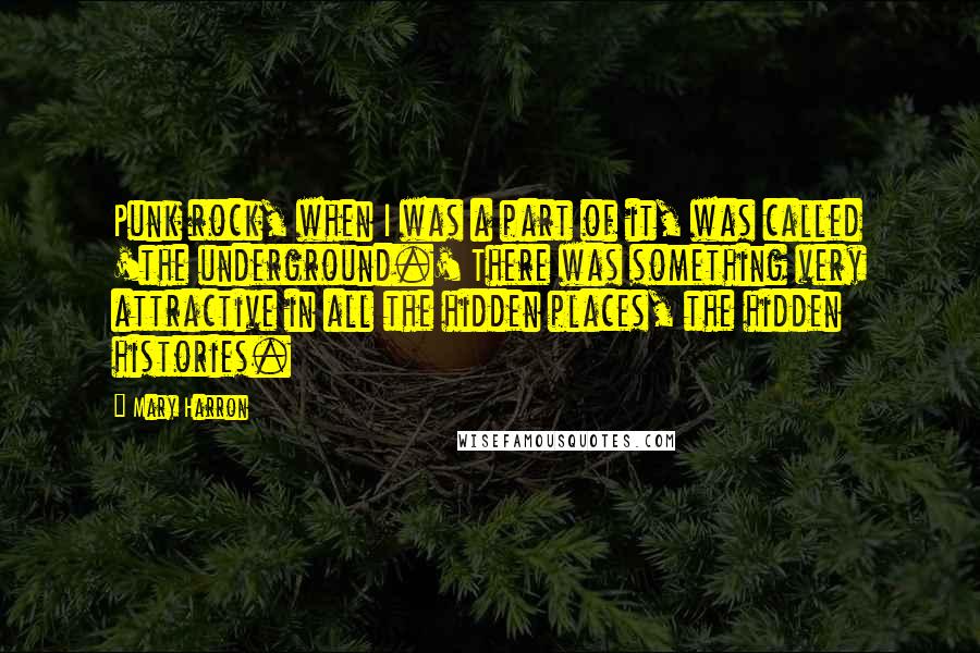 Mary Harron Quotes: Punk rock, when I was a part of it, was called 'the underground.' There was something very attractive in all the hidden places, the hidden histories.