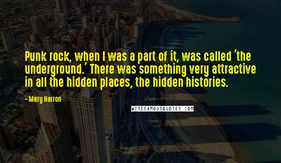 Mary Harron Quotes: Punk rock, when I was a part of it, was called 'the underground.' There was something very attractive in all the hidden places, the hidden histories.