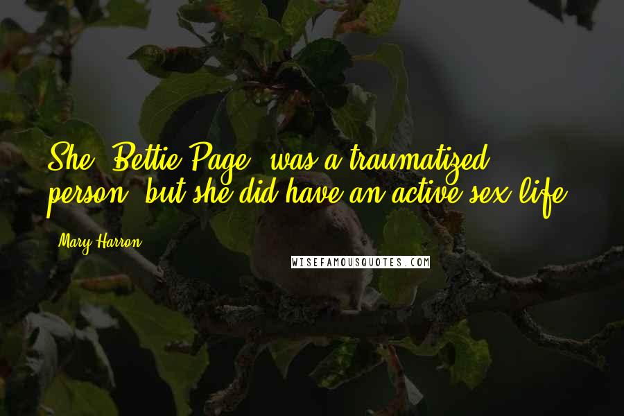 Mary Harron Quotes: She [Bettie Page] was a traumatized person, but she did have an active sex life.