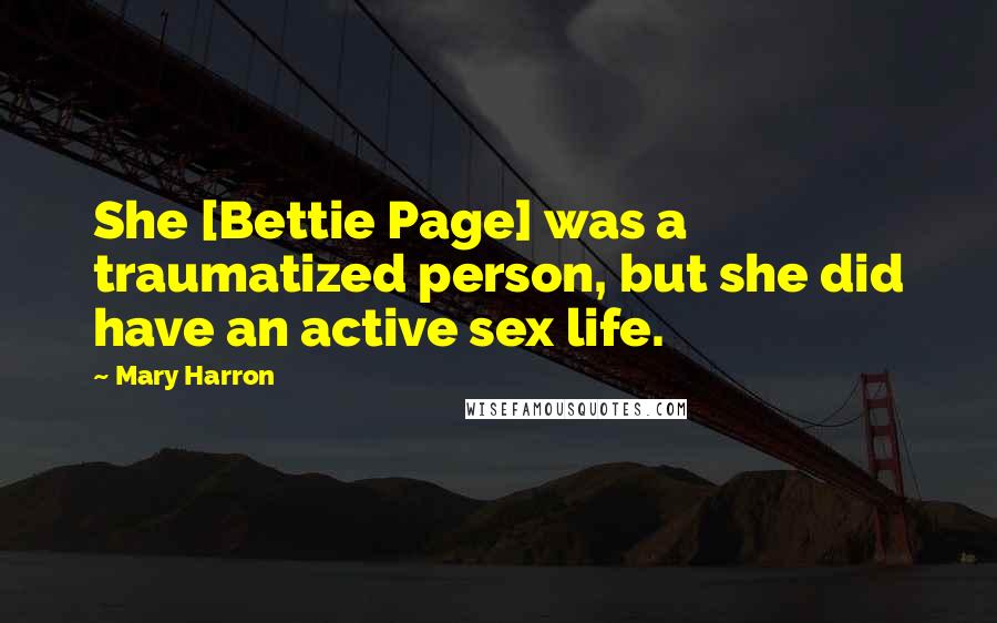 Mary Harron Quotes: She [Bettie Page] was a traumatized person, but she did have an active sex life.