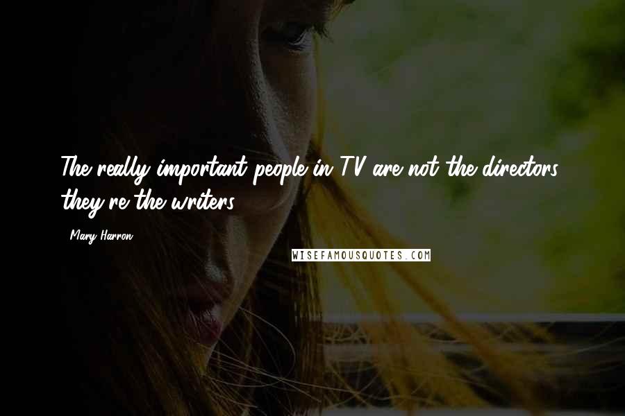 Mary Harron Quotes: The really important people in TV are not the directors; they're the writers.