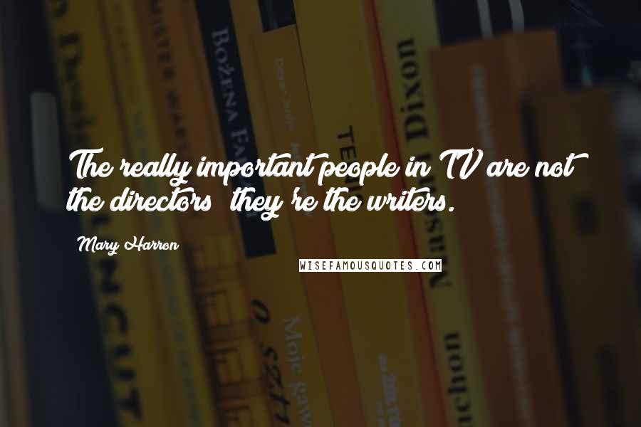 Mary Harron Quotes: The really important people in TV are not the directors; they're the writers.