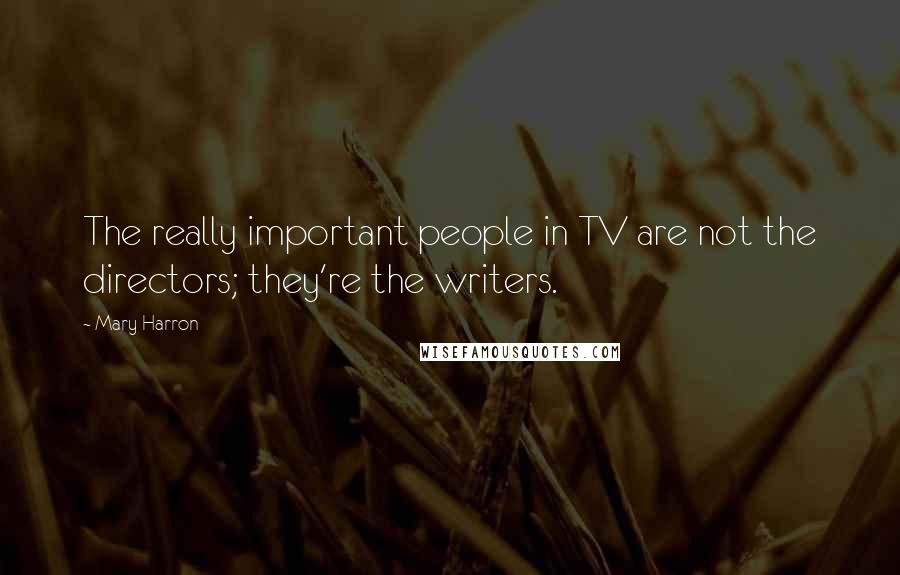 Mary Harron Quotes: The really important people in TV are not the directors; they're the writers.